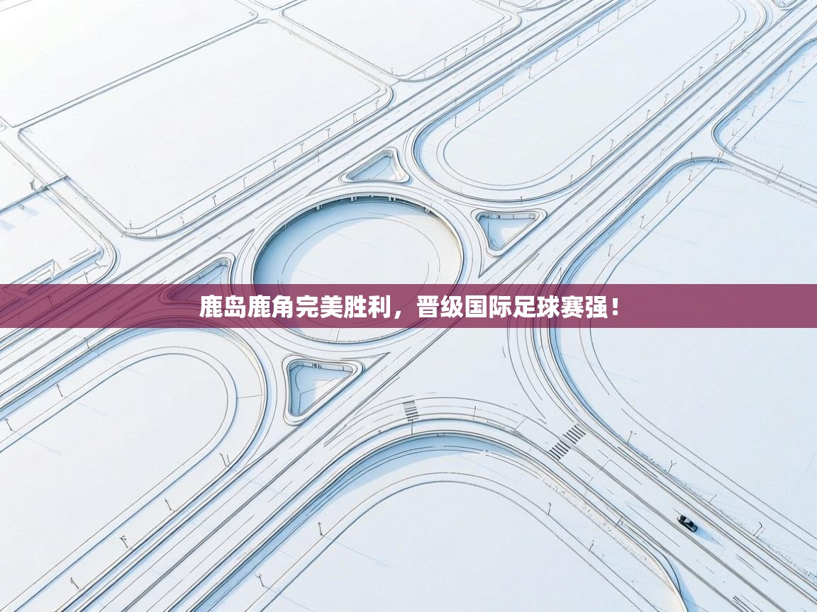 鹿岛鹿角完美胜利，晋级国际足球赛强！  第1张