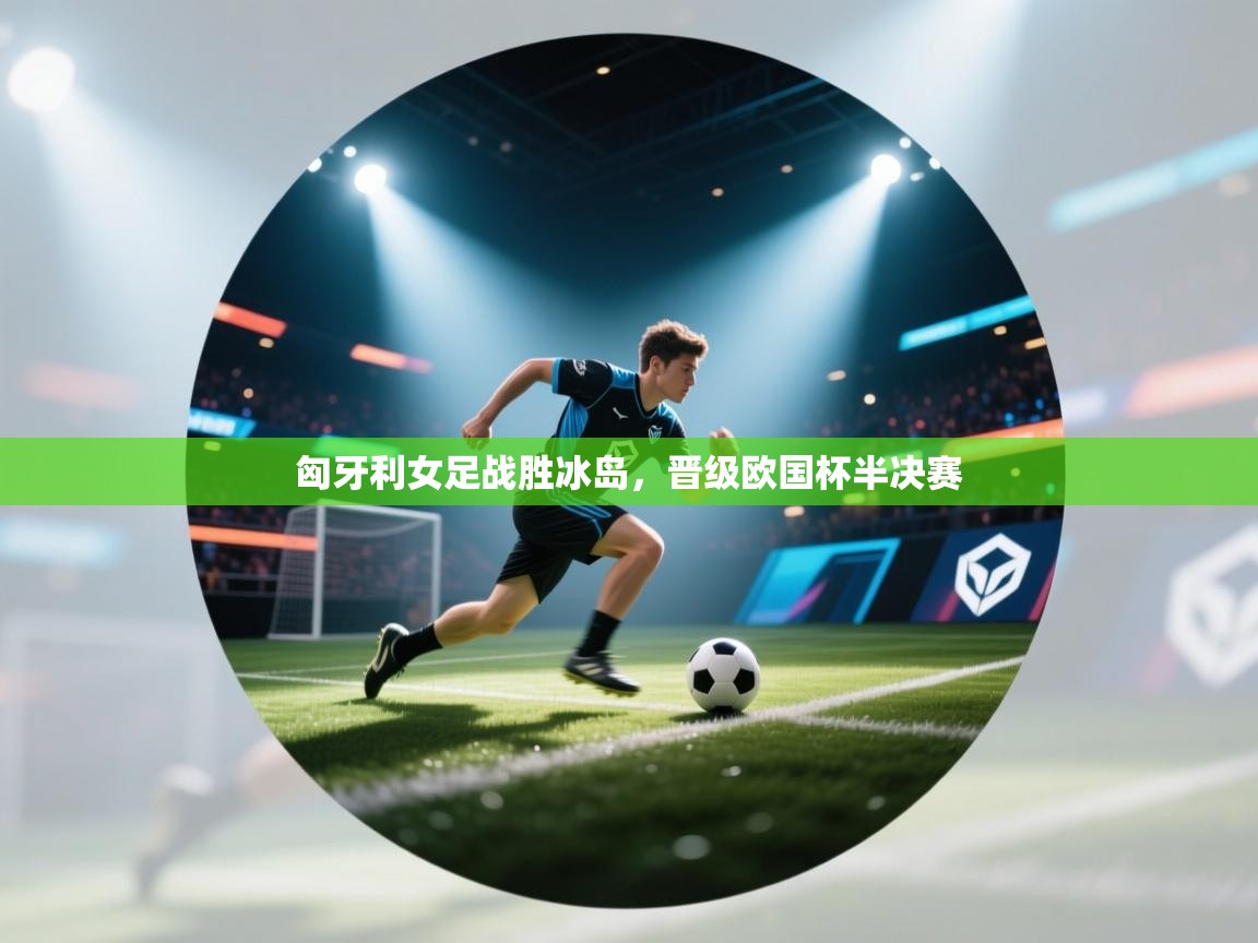 匈牙利女足战胜冰岛，晋级欧国杯半决赛  第1张