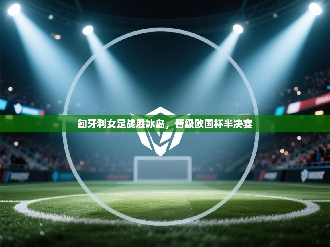 匈牙利女足战胜冰岛，晋级欧国杯半决赛  第2张