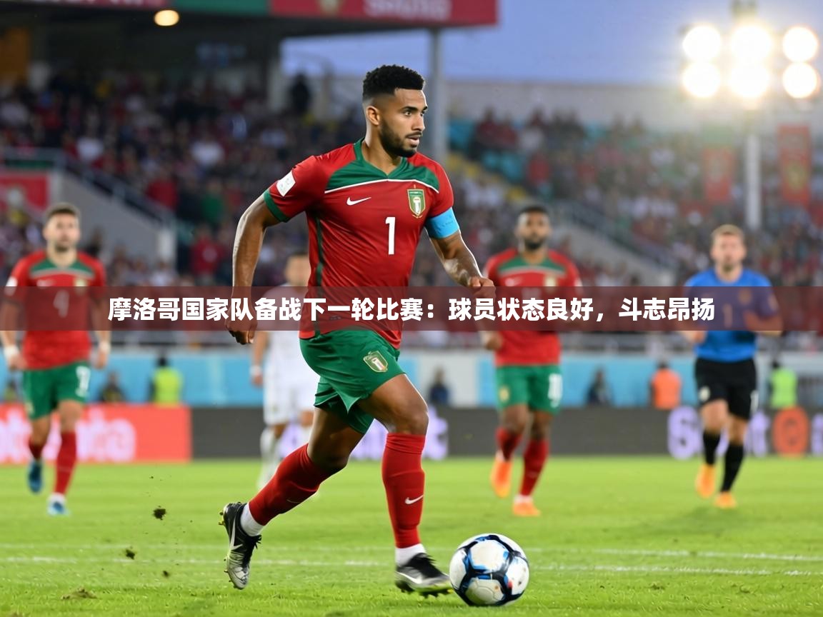 摩洛哥国家队备战下一轮比赛：球员状态良好，斗志昂扬