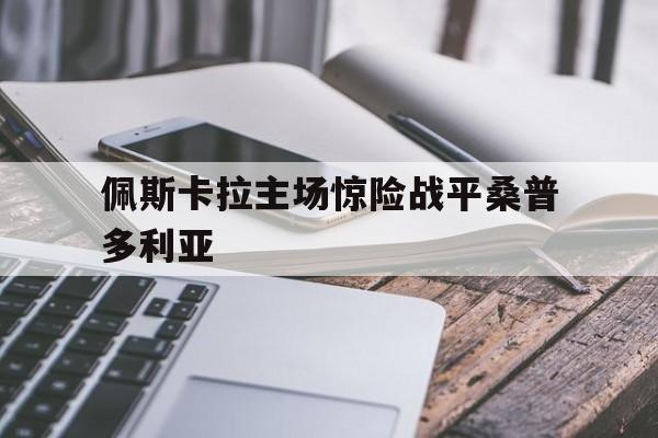 九游体育网页版入口-佩斯卡拉主场惊险战平桑普多利亚
